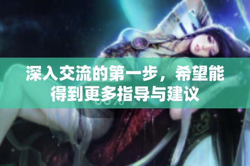 深入交流的第一步，希望能得到更多指导与建议