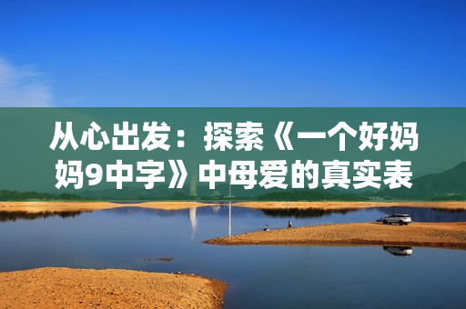 从心出发：探索《一个好妈妈9中字》中母爱的真实表现与意义