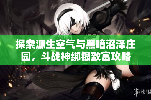 探索源生空气与黑暗沼泽庄园，斗战神绑银致富攻略
