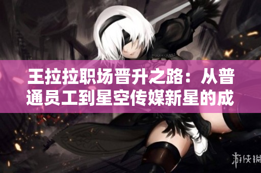 王拉拉职场晋升之路：从普通员工到星空传媒新星的成长故事