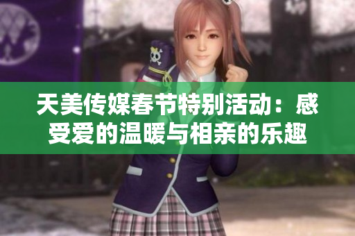 天美传媒春节特别活动：感受爱的温暖与相亲的乐趣
