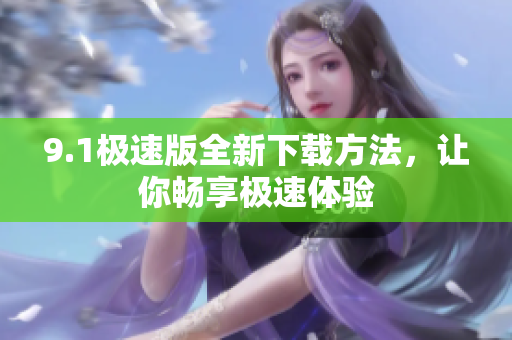 9.1极速版全新下载方法，让你畅享极速体验