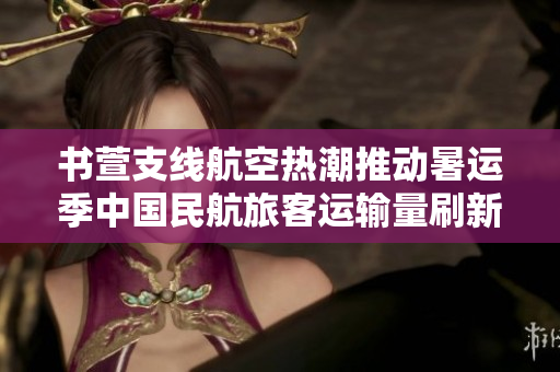 书萱支线航空热潮推动暑运季中国民航旅客运输量刷新历史纪录