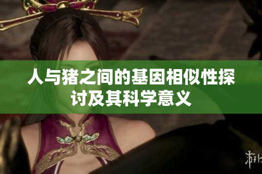 人与猪之间的基因相似性探讨及其科学意义