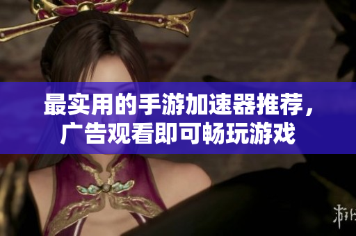 最实用的手游加速器推荐，广告观看即可畅玩游戏