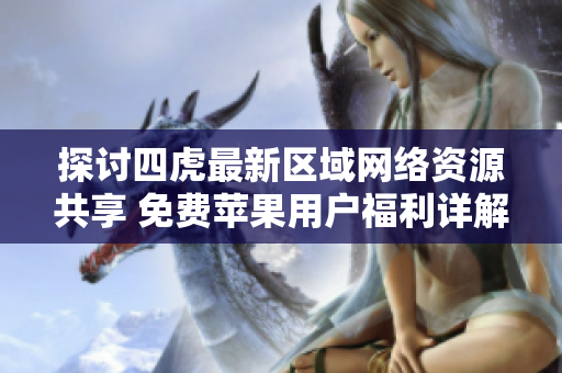 探讨四虎最新区域网络资源共享 免费苹果用户福利详解