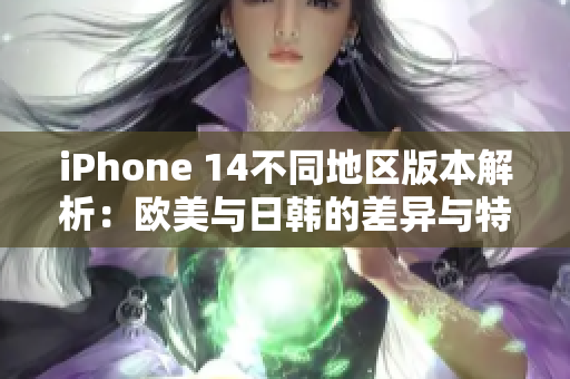 iPhone 14不同地区版本解析：欧美与日韩的差异与特色