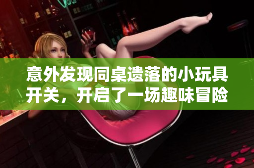 意外发现同桌遗落的小玩具开关，开启了一场趣味冒险