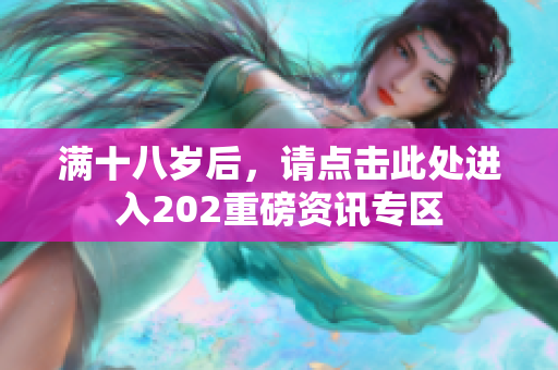 满十八岁后，请点击此处进入202重磅资讯专区