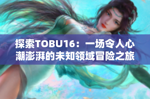 探索TOBU16：一场令人心潮澎湃的未知领域冒险之旅
