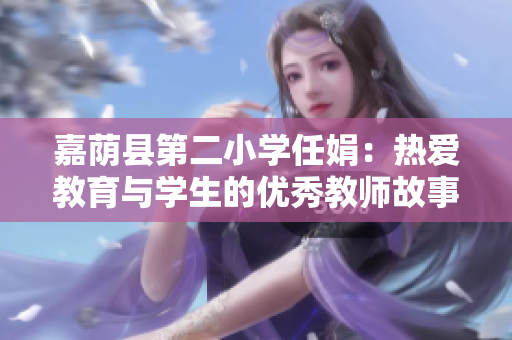 嘉荫县第二小学任娟：热爱教育与学生的优秀教师故事