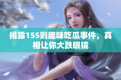 揭露155则趣味吃瓜事件，真相让你大跌眼镜