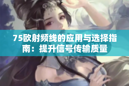 75欧射频线的应用与选择指南：提升信号传输质量