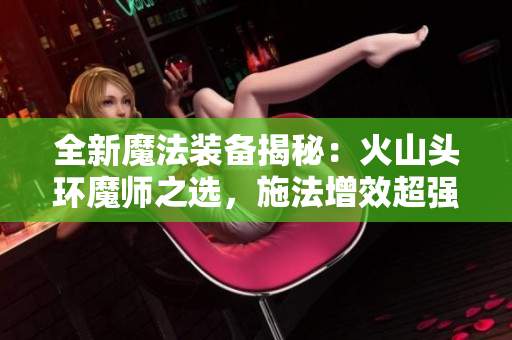 全新魔法装备揭秘：火山头环魔师之选，施法增效超强力