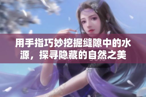 用手指巧妙挖掘缝隙中的水源，探寻隐藏的自然之美