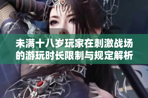 未满十八岁玩家在刺激战场的游玩时长限制与规定解析