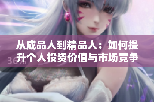 从成品人到精品人：如何提升个人投资价值与市场竞争力
