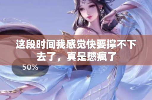 这段时间我感觉快要撑不下去了，真是憋疯了