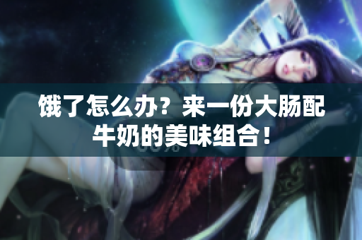 饿了怎么办？来一份大肠配牛奶的美味组合！