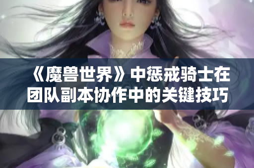 《魔兽世界》中惩戒骑士在团队副本协作中的关键技巧总结