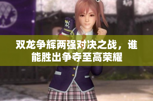 双龙争辉两强对决之战，谁能胜出争夺至高荣耀