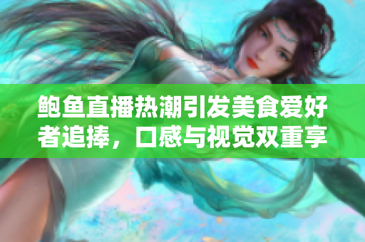 鲍鱼直播热潮引发美食爱好者追捧，口感与视觉双重享受