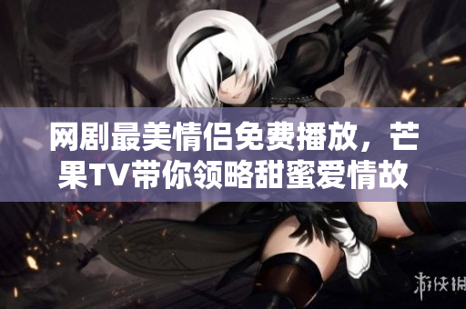 网剧最美情侣免费播放，芒果TV带你领略甜蜜爱情故事
