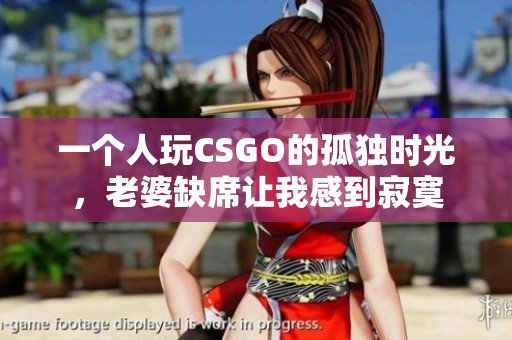 一个人玩CSGO的孤独时光，老婆缺席让我感到寂寞
