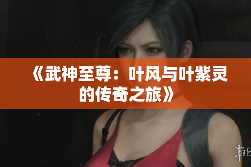 《武神至尊：叶风与叶紫灵的传奇之旅》