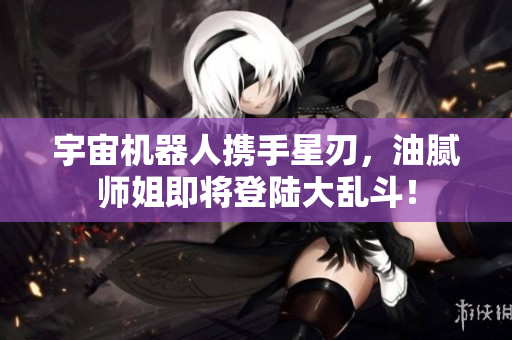 宇宙机器人携手星刃，油腻师姐即将登陆大乱斗！