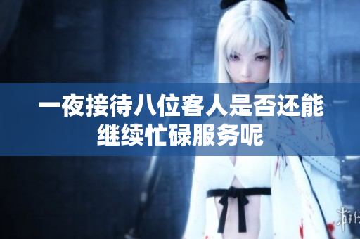 一夜接待八位客人是否还能继续忙碌服务呢