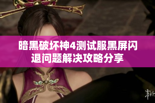 暗黑破坏神4测试服黑屏闪退问题解决攻略分享