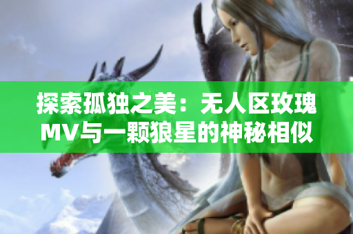 探索孤独之美：无人区玫瑰MV与一颗狼星的神秘相似之处