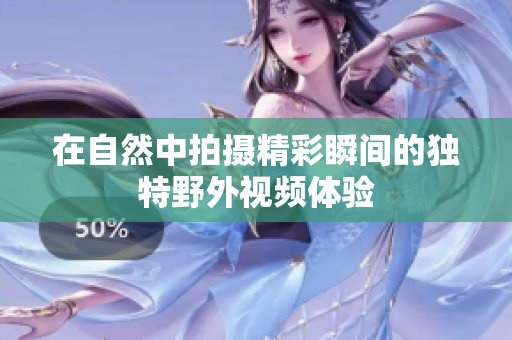 在自然中拍摄精彩瞬间的独特野外视频体验