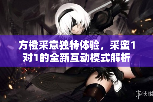 方橙采意独特体验，采蜜1对1的全新互动模式解析