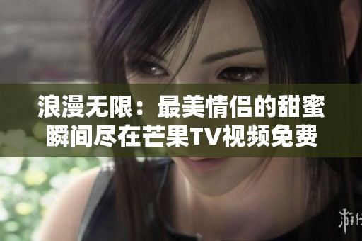 浪漫无限：最美情侣的甜蜜瞬间尽在芒果TV视频免费观看