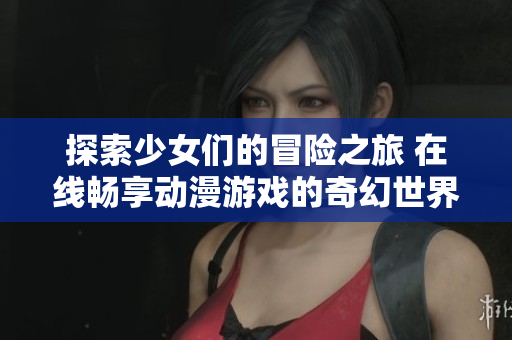 探索少女们的冒险之旅 在线畅享动漫游戏的奇幻世界
