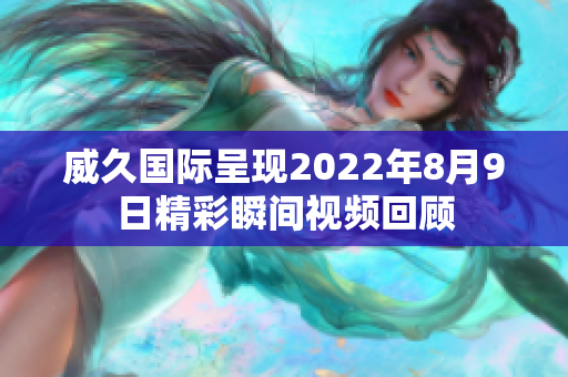 威久国际呈现2022年8月9日精彩瞬间视频回顾