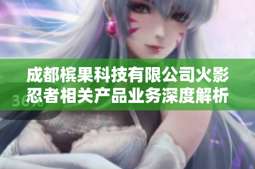 成都槟果科技有限公司火影忍者相关产品业务深度解析
