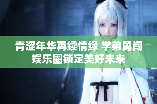 青涩年华再续情缘 学弟勇闯娱乐圈锁定美好未来