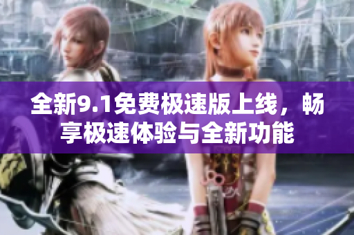 全新9.1免费极速版上线，畅享极速体验与全新功能