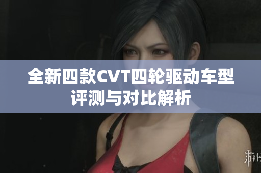 全新四款CVT四轮驱动车型评测与对比解析