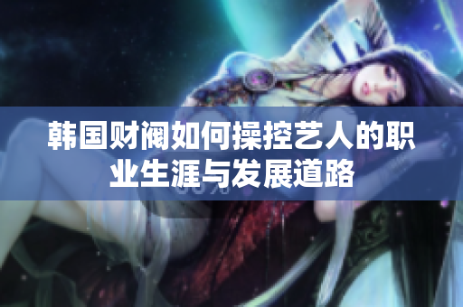 韩国财阀如何操控艺人的职业生涯与发展道路