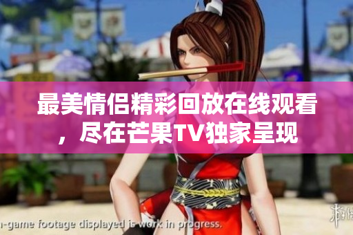 最美情侣精彩回放在线观看，尽在芒果TV独家呈现