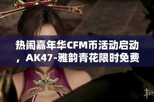热闹嘉年华CFM币活动启动，AK47-雅韵青花限时免费领取！