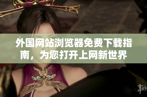 外国网站浏览器免费下载指南，为您打开上网新世界