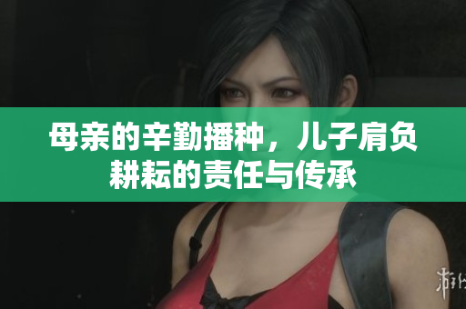 母亲的辛勤播种，儿子肩负耕耘的责任与传承