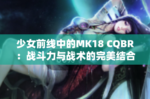 少女前线中的MK18 CQBR：战斗力与战术的完美结合
