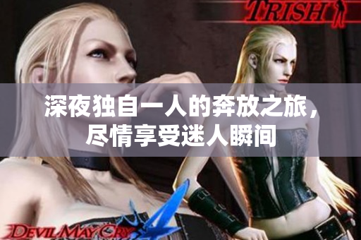 深夜独自一人的奔放之旅，尽情享受迷人瞬间