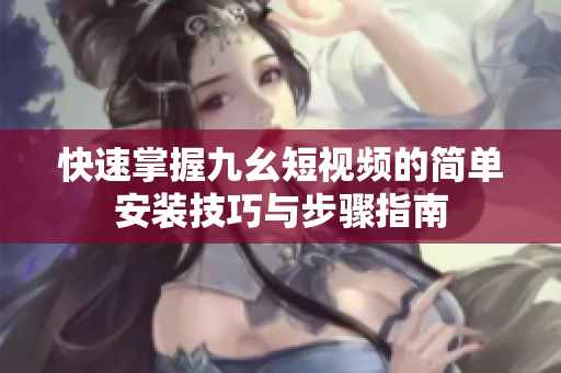 快速掌握九幺短视频的简单安装技巧与步骤指南